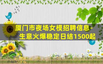 厦门市夜场女模招聘信息-生意火爆稳定日结1500起