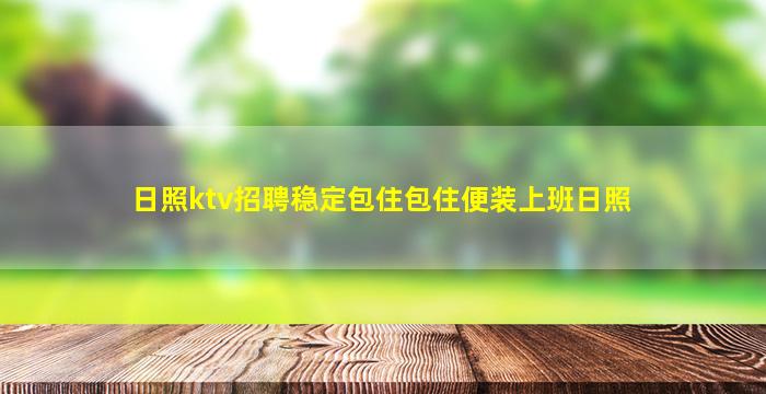 日照ktv招聘稳定包住包住便装上班日照